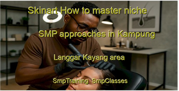 Skinart How to master niche SMP approaches in Kampung Langgar Kayang area | SmpTraining | SmpClasses | SkinartTraining-Malaysia