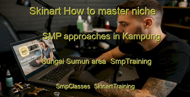 Skinart How to master niche SMP approaches in Kampung Sungai Sumun area | SmpTraining | SmpClasses | SkinartTraining-Malaysia