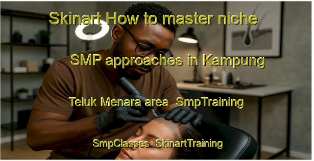 Skinart How to master niche SMP approaches in Kampung Teluk Menara area | SmpTraining | SmpClasses | SkinartTraining-Malaysia