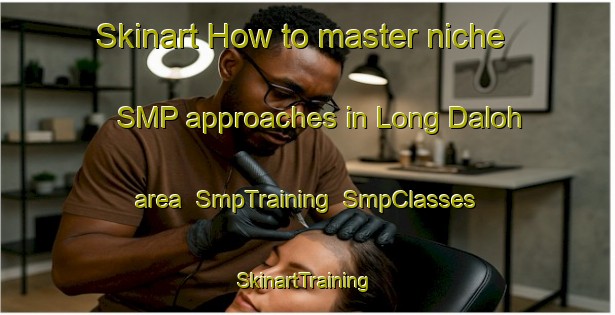 Skinart How to master niche SMP approaches in Long Daloh area | SmpTraining | SmpClasses | SkinartTraining-Malaysia