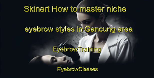 Skinart How to master niche eyebrow styles in Gancung area | EyebrowTraining | EyebrowClasses | SkinartTraining-Malaysia