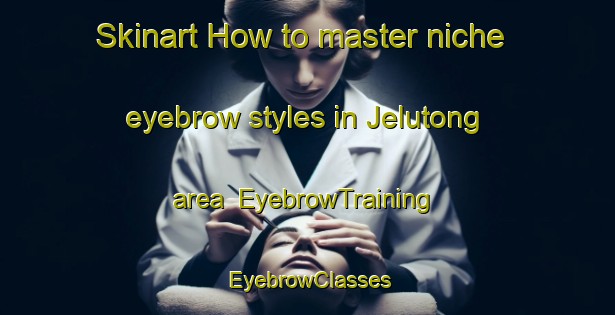 Skinart How to master niche eyebrow styles in Jelutong area | EyebrowTraining | EyebrowClasses | SkinartTraining-Malaysia