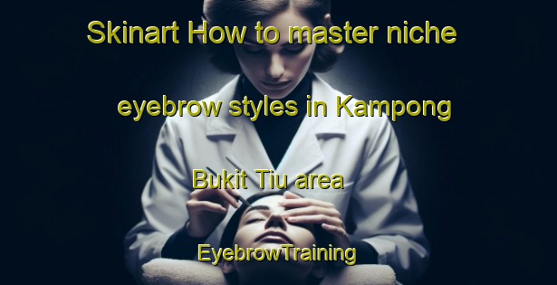 Skinart How to master niche eyebrow styles in Kampong Bukit Tiu area | EyebrowTraining | EyebrowClasses | SkinartTraining-Malaysia