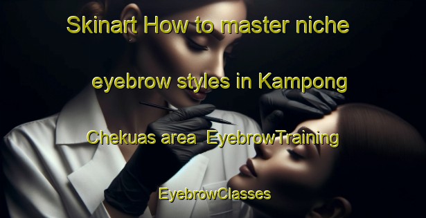 Skinart How to master niche eyebrow styles in Kampong Chekuas area | EyebrowTraining | EyebrowClasses | SkinartTraining-Malaysia
