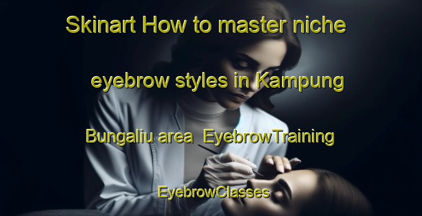 Skinart How to master niche eyebrow styles in Kampung Bungaliu area | EyebrowTraining | EyebrowClasses | SkinartTraining-Malaysia