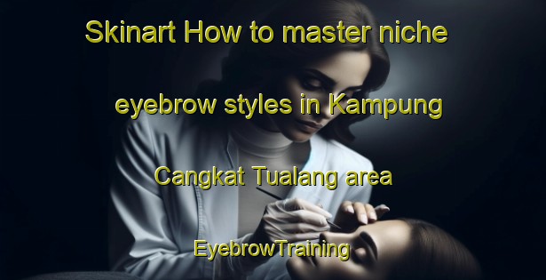 Skinart How to master niche eyebrow styles in Kampung Cangkat Tualang area | EyebrowTraining | EyebrowClasses | SkinartTraining-Malaysia