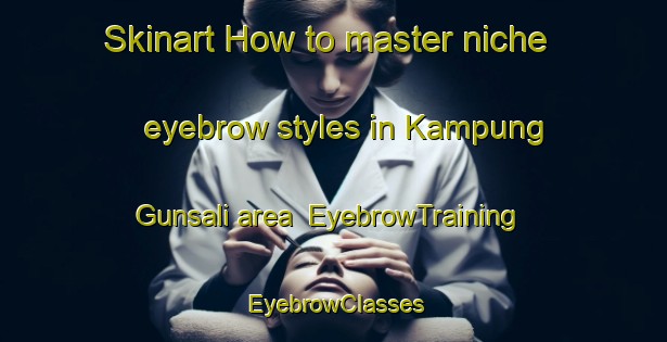 Skinart How to master niche eyebrow styles in Kampung Gunsali area | EyebrowTraining | EyebrowClasses | SkinartTraining-Malaysia