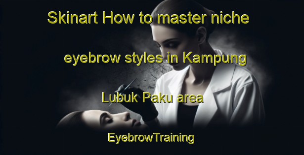 Skinart How to master niche eyebrow styles in Kampung Lubuk Paku area | EyebrowTraining | EyebrowClasses | SkinartTraining-Malaysia