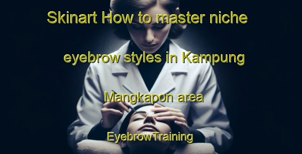 Skinart How to master niche eyebrow styles in Kampung Mangkapon area | EyebrowTraining | EyebrowClasses | SkinartTraining-Malaysia