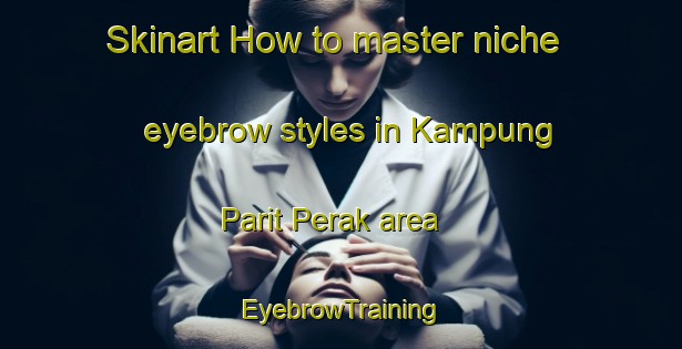 Skinart How to master niche eyebrow styles in Kampung Parit Perak area | EyebrowTraining | EyebrowClasses | SkinartTraining-Malaysia