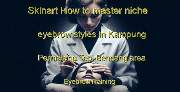Skinart How to master niche eyebrow styles in Kampung Permatang Tepi Bendang area | EyebrowTraining | EyebrowClasses | SkinartTraining-Malaysia