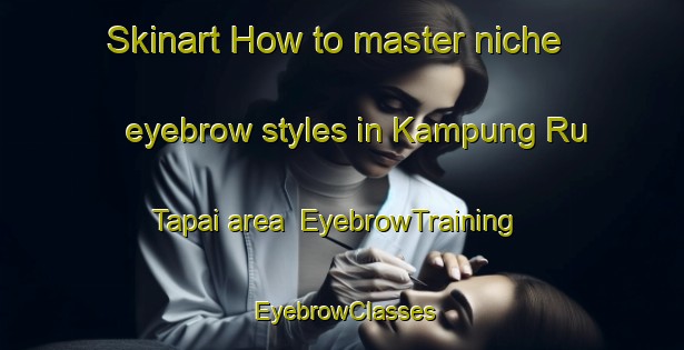 Skinart How to master niche eyebrow styles in Kampung Ru Tapai area | EyebrowTraining | EyebrowClasses | SkinartTraining-Malaysia