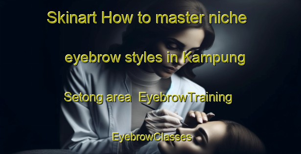 Skinart How to master niche eyebrow styles in Kampung Setong area | EyebrowTraining | EyebrowClasses | SkinartTraining-Malaysia