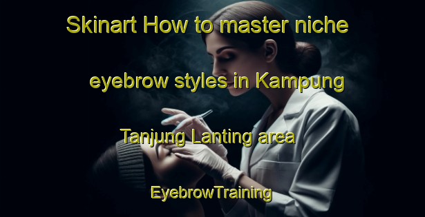 Skinart How to master niche eyebrow styles in Kampung Tanjung Lanting area | EyebrowTraining | EyebrowClasses | SkinartTraining-Malaysia