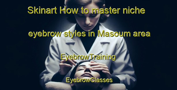 Skinart How to master niche eyebrow styles in Masoum area | EyebrowTraining | EyebrowClasses | SkinartTraining-Malaysia