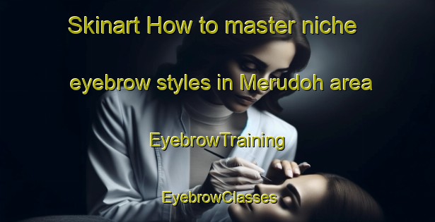 Skinart How to master niche eyebrow styles in Merudoh area | EyebrowTraining | EyebrowClasses | SkinartTraining-Malaysia