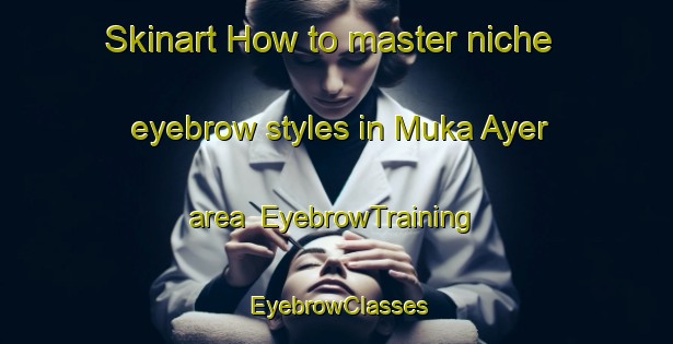 Skinart How to master niche eyebrow styles in Muka Ayer area | EyebrowTraining | EyebrowClasses | SkinartTraining-Malaysia