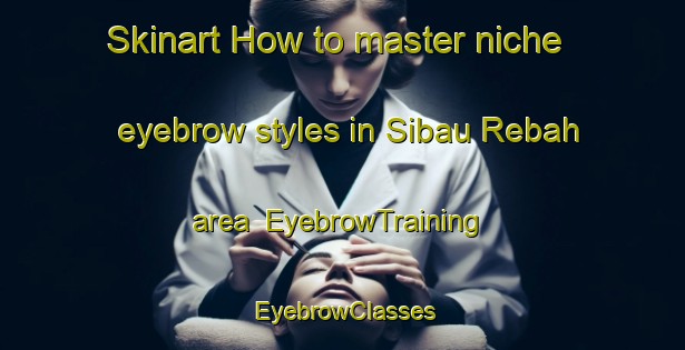 Skinart How to master niche eyebrow styles in Sibau Rebah area | EyebrowTraining | EyebrowClasses | SkinartTraining-Malaysia