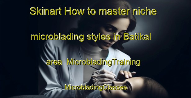 Skinart How to master niche microblading styles in Batikal area | #MicrobladingTraining #MicrobladingClasses #SkinartTraining-Malaysia