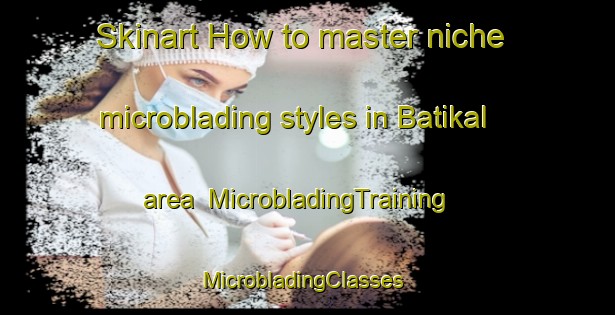 Skinart How to master niche microblading styles in Batikal area | MicrobladingTraining | MicrobladingClasses | SkinartTraining-Malaysia