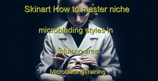 Skinart How to master niche microblading styles in Jelutong area | #MicrobladingTraining #MicrobladingClasses #SkinartTraining-Malaysia