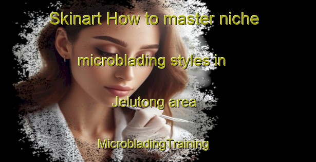 Skinart How to master niche microblading styles in Jelutong area | MicrobladingTraining | MicrobladingClasses | SkinartTraining-Malaysia