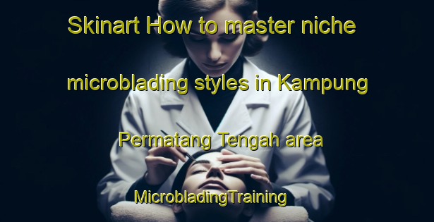 Skinart How to master niche microblading styles in Kampung Permatang Tengah area | MicrobladingTraining | MicrobladingClasses | SkinartTraining-Malaysia