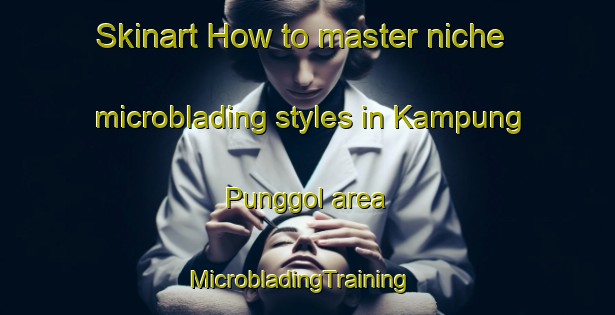 Skinart How to master niche microblading styles in Kampung Punggol area | MicrobladingTraining | MicrobladingClasses | SkinartTraining-Malaysia
