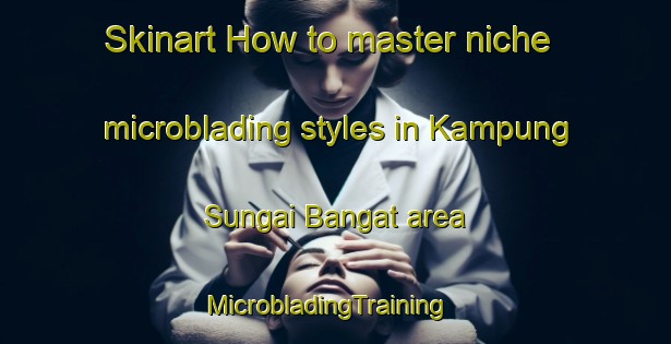 Skinart How to master niche microblading styles in Kampung Sungai Bangat area | MicrobladingTraining | MicrobladingClasses | SkinartTraining-Malaysia