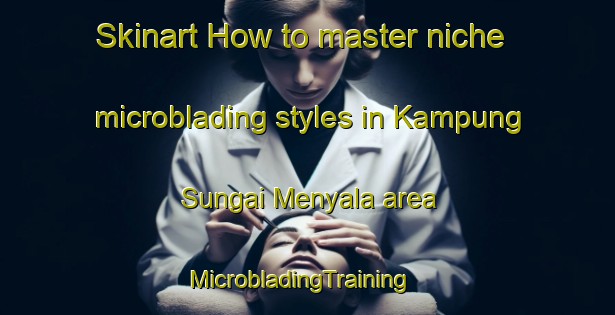 Skinart How to master niche microblading styles in Kampung Sungai Menyala area | MicrobladingTraining | MicrobladingClasses | SkinartTraining-Malaysia