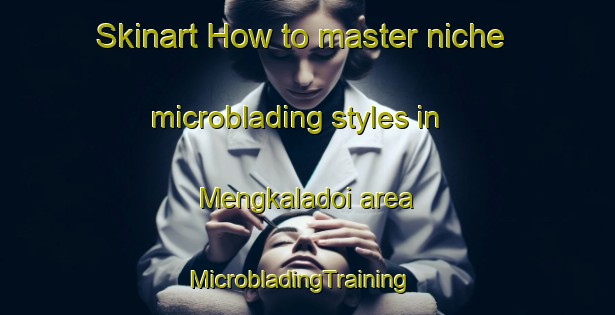 Skinart How to master niche microblading styles in Mengkaladoi area | MicrobladingTraining | MicrobladingClasses | SkinartTraining-Malaysia