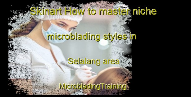 Skinart How to master niche microblading styles in Selalang area | MicrobladingTraining | MicrobladingClasses | SkinartTraining-Malaysia