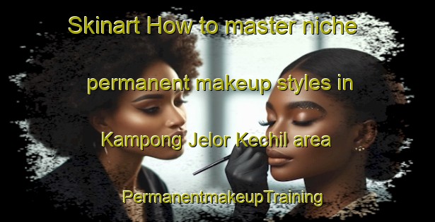Skinart How to master niche permanent makeup styles in Kampong Jelor Kechil area | PermanentmakeupTraining | PermanentmakeupClasses | SkinartTraining-Malaysia