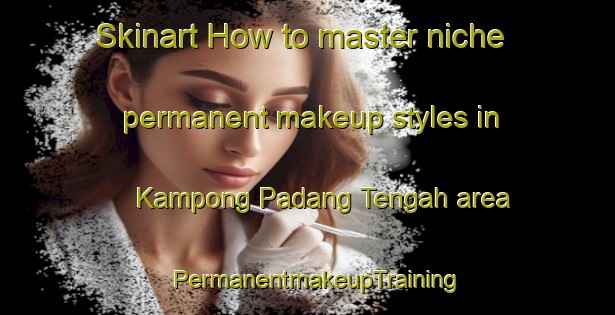 Skinart How to master niche permanent makeup styles in Kampong Padang Tengah area | PermanentmakeupTraining | PermanentmakeupClasses | SkinartTraining-Malaysia