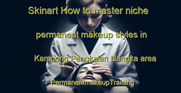 Skinart How to master niche permanent makeup styles in Kampong Pengkalan Nangka area | PermanentmakeupTraining | PermanentmakeupClasses | SkinartTraining-Malaysia
