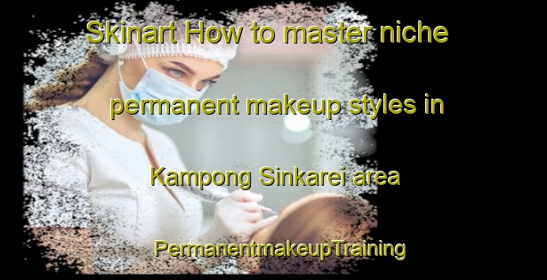 Skinart How to master niche permanent makeup styles in Kampong Sinkarei area | PermanentmakeupTraining | PermanentmakeupClasses | SkinartTraining-Malaysia