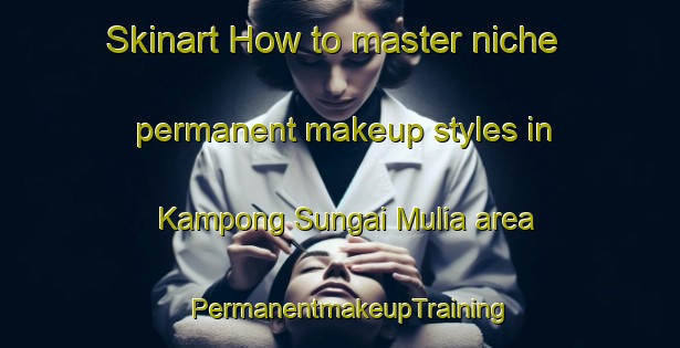 Skinart How to master niche permanent makeup styles in Kampong Sungai Mulia area | PermanentmakeupTraining | PermanentmakeupClasses | SkinartTraining-Malaysia