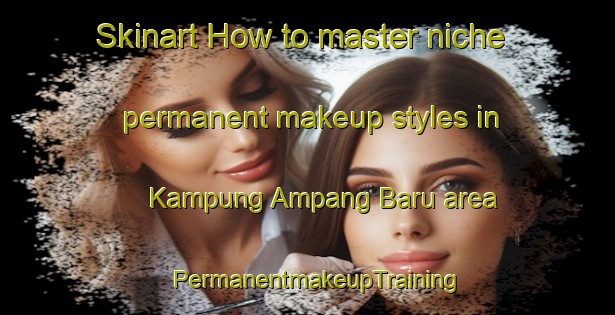 Skinart How to master niche permanent makeup styles in Kampung Ampang Baru area | PermanentmakeupTraining | PermanentmakeupClasses | SkinartTraining-Malaysia