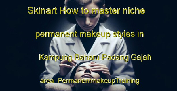 Skinart How to master niche permanent makeup styles in Kampung Baharu Padang Gajah area | PermanentmakeupTraining | PermanentmakeupClasses | SkinartTraining-Malaysia