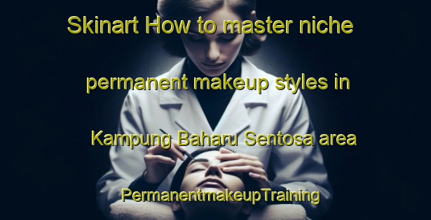Skinart How to master niche permanent makeup styles in Kampung Baharu Sentosa area | PermanentmakeupTraining | PermanentmakeupClasses | SkinartTraining-Malaysia