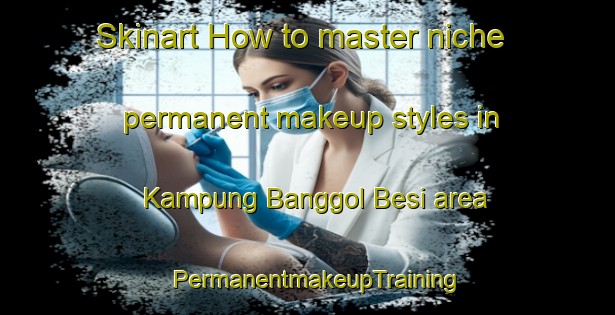Skinart How to master niche permanent makeup styles in Kampung Banggol Besi area | PermanentmakeupTraining | PermanentmakeupClasses | SkinartTraining-Malaysia