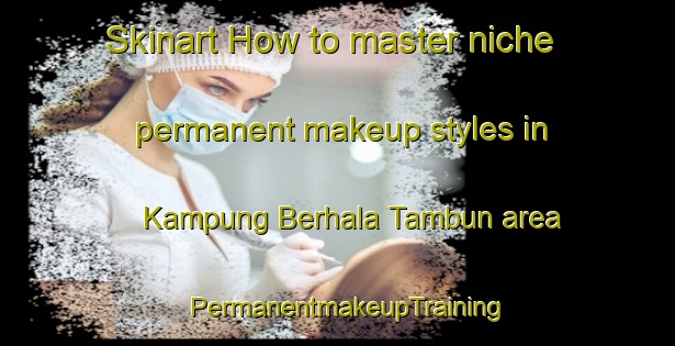 Skinart How to master niche permanent makeup styles in Kampung Berhala Tambun area | PermanentmakeupTraining | PermanentmakeupClasses | SkinartTraining-Malaysia
