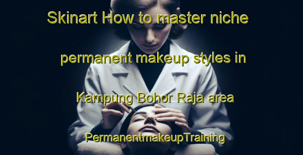Skinart How to master niche permanent makeup styles in Kampung Bohor Raja area | PermanentmakeupTraining | PermanentmakeupClasses | SkinartTraining-Malaysia