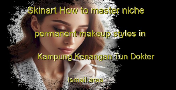 Skinart How to master niche permanent makeup styles in Kampung Kenangan Tun Dokter Ismail area | PermanentmakeupTraining | PermanentmakeupClasses | SkinartTraining-Malaysia