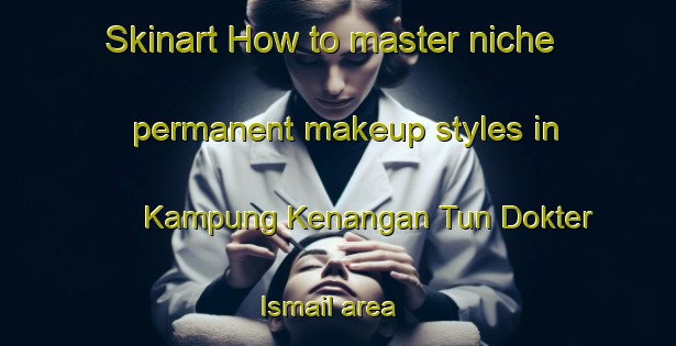 Skinart How to master niche permanent makeup styles in Kampung Kenangan Tun Dokter Ismail area | PermanentmakeupTraining | PermanentmakeupClasses | SkinartTraining-Malaysia