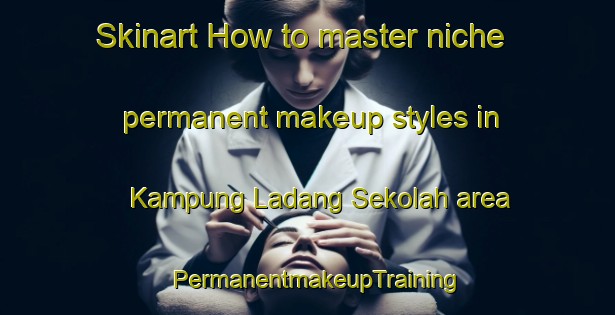 Skinart How to master niche permanent makeup styles in Kampung Ladang Sekolah area | PermanentmakeupTraining | PermanentmakeupClasses | SkinartTraining-Malaysia