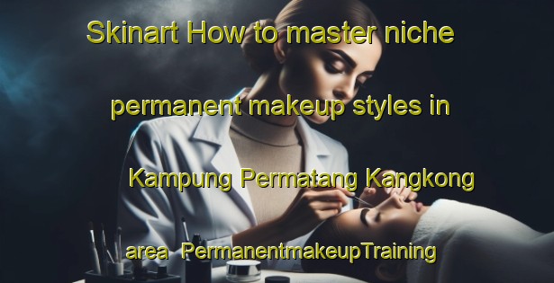 Skinart How to master niche permanent makeup styles in Kampung Permatang Kangkong area | PermanentmakeupTraining | PermanentmakeupClasses | SkinartTraining-Malaysia
