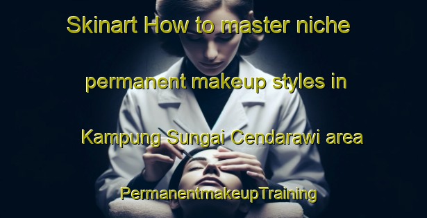 Skinart How to master niche permanent makeup styles in Kampung Sungai Cendarawi area | PermanentmakeupTraining | PermanentmakeupClasses | SkinartTraining-Malaysia