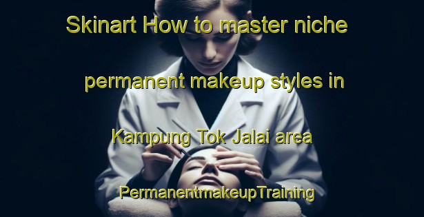 Skinart How to master niche permanent makeup styles in Kampung Tok Jalai area | PermanentmakeupTraining | PermanentmakeupClasses | SkinartTraining-Malaysia