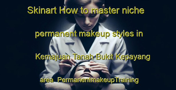 Skinart How to master niche permanent makeup styles in Kemajuan Tanah Bukit Kepayang area | PermanentmakeupTraining | PermanentmakeupClasses | SkinartTraining-Malaysia